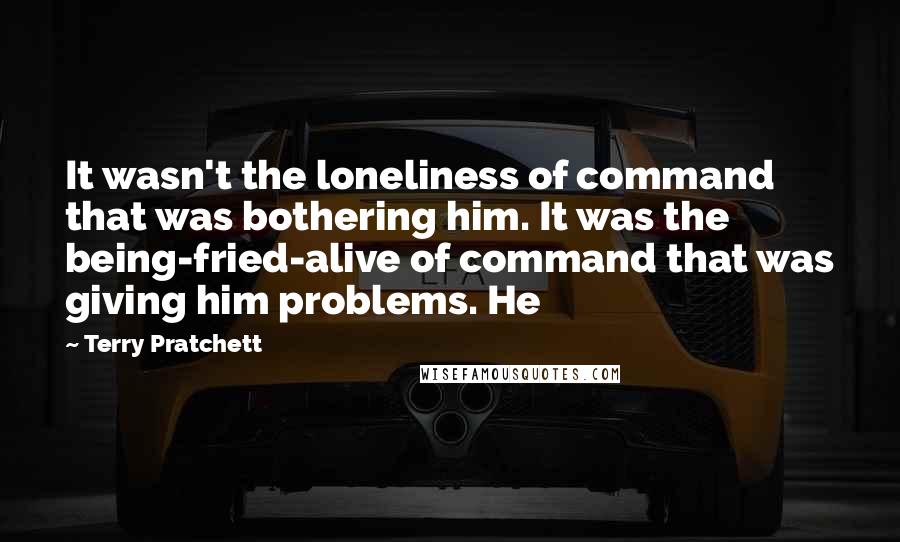 Terry Pratchett Quotes: It wasn't the loneliness of command that was bothering him. It was the being-fried-alive of command that was giving him problems. He