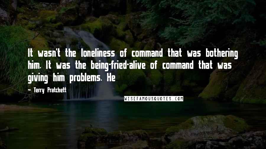 Terry Pratchett Quotes: It wasn't the loneliness of command that was bothering him. It was the being-fried-alive of command that was giving him problems. He