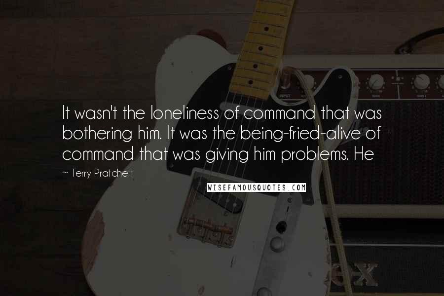 Terry Pratchett Quotes: It wasn't the loneliness of command that was bothering him. It was the being-fried-alive of command that was giving him problems. He