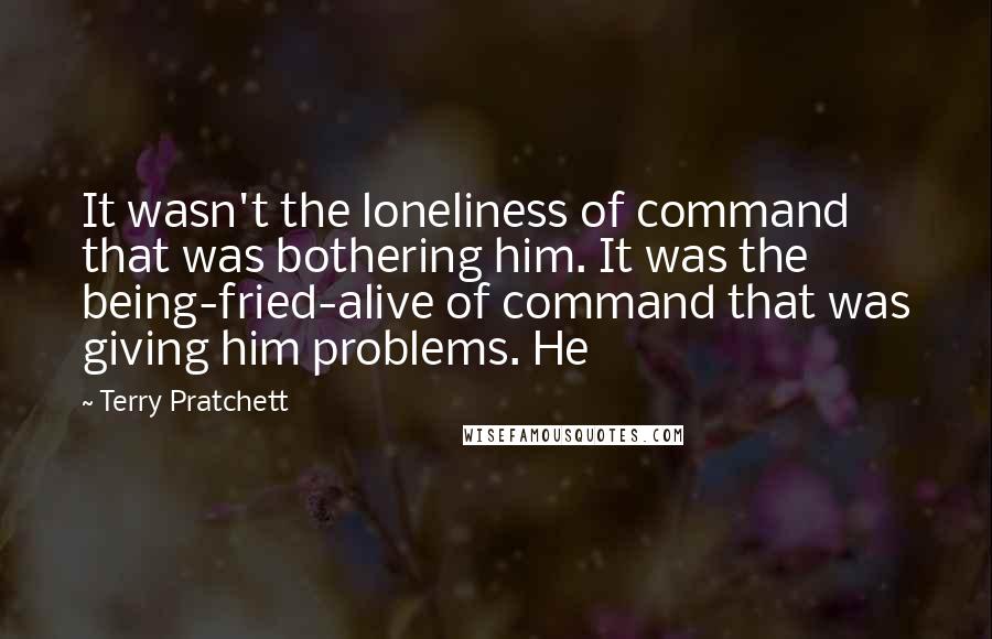 Terry Pratchett Quotes: It wasn't the loneliness of command that was bothering him. It was the being-fried-alive of command that was giving him problems. He