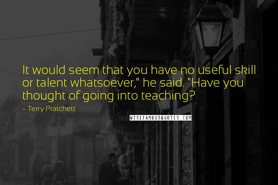 Terry Pratchett Quotes: It would seem that you have no useful skill or talent whatsoever," he said. "Have you thought of going into teaching?