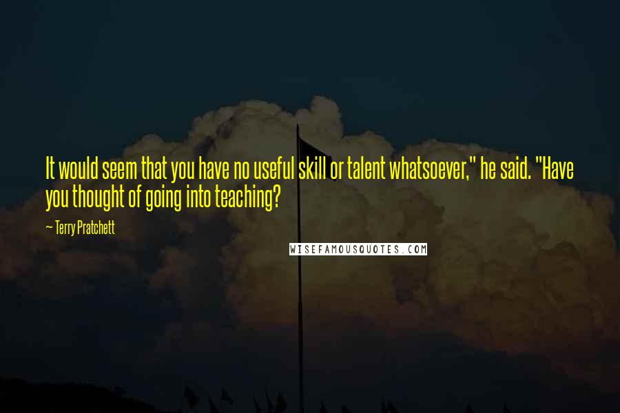 Terry Pratchett Quotes: It would seem that you have no useful skill or talent whatsoever," he said. "Have you thought of going into teaching?