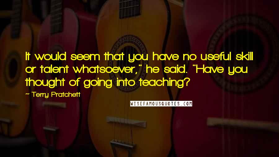 Terry Pratchett Quotes: It would seem that you have no useful skill or talent whatsoever," he said. "Have you thought of going into teaching?