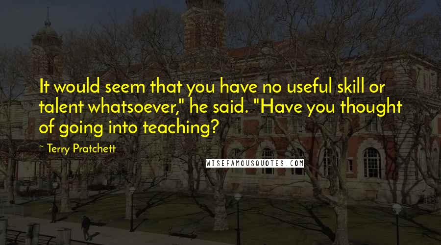 Terry Pratchett Quotes: It would seem that you have no useful skill or talent whatsoever," he said. "Have you thought of going into teaching?