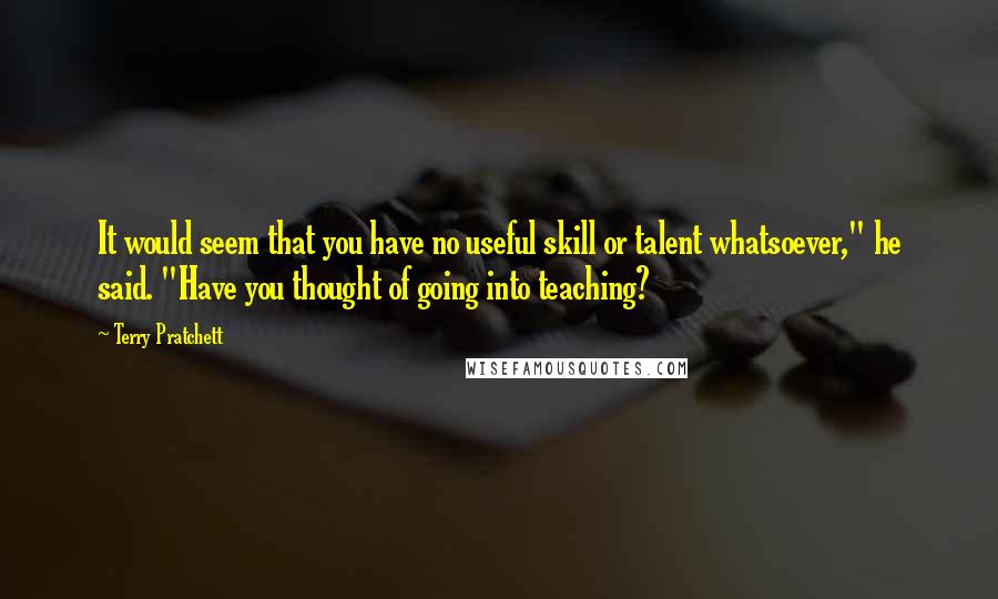 Terry Pratchett Quotes: It would seem that you have no useful skill or talent whatsoever," he said. "Have you thought of going into teaching?