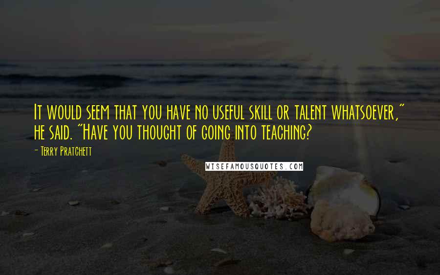 Terry Pratchett Quotes: It would seem that you have no useful skill or talent whatsoever," he said. "Have you thought of going into teaching?