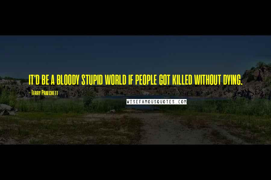 Terry Pratchett Quotes: IT'D BE A BLOODY STUPID WORLD IF PEOPLE GOT KILLED WITHOUT DYING,