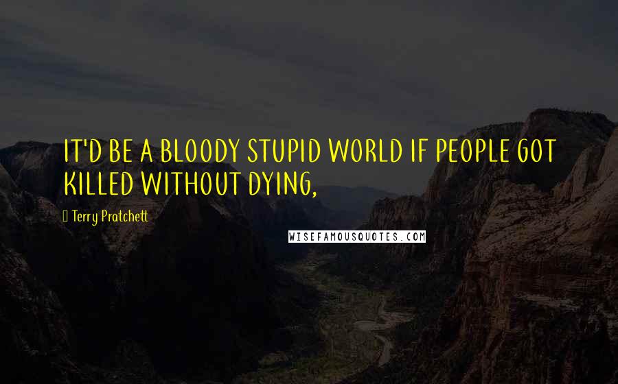 Terry Pratchett Quotes: IT'D BE A BLOODY STUPID WORLD IF PEOPLE GOT KILLED WITHOUT DYING,