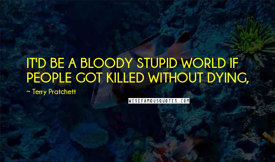 Terry Pratchett Quotes: IT'D BE A BLOODY STUPID WORLD IF PEOPLE GOT KILLED WITHOUT DYING,