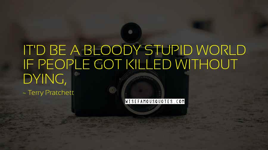 Terry Pratchett Quotes: IT'D BE A BLOODY STUPID WORLD IF PEOPLE GOT KILLED WITHOUT DYING,