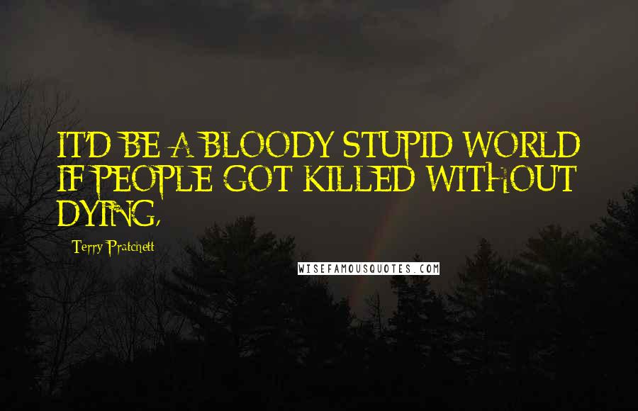 Terry Pratchett Quotes: IT'D BE A BLOODY STUPID WORLD IF PEOPLE GOT KILLED WITHOUT DYING,