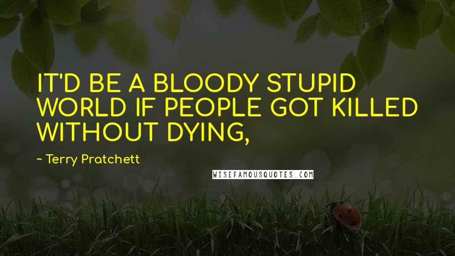 Terry Pratchett Quotes: IT'D BE A BLOODY STUPID WORLD IF PEOPLE GOT KILLED WITHOUT DYING,