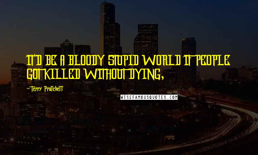 Terry Pratchett Quotes: IT'D BE A BLOODY STUPID WORLD IF PEOPLE GOT KILLED WITHOUT DYING,