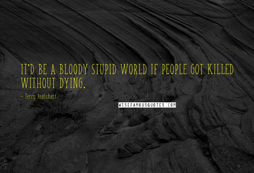 Terry Pratchett Quotes: IT'D BE A BLOODY STUPID WORLD IF PEOPLE GOT KILLED WITHOUT DYING,