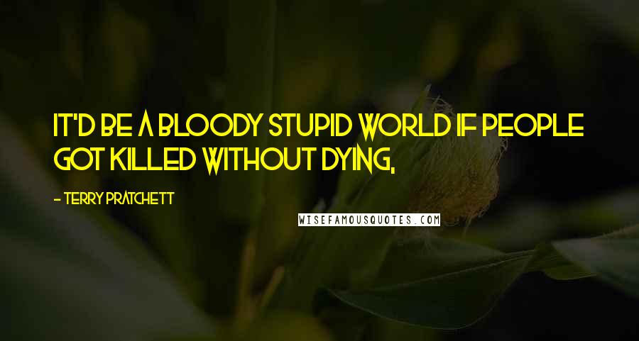 Terry Pratchett Quotes: IT'D BE A BLOODY STUPID WORLD IF PEOPLE GOT KILLED WITHOUT DYING,