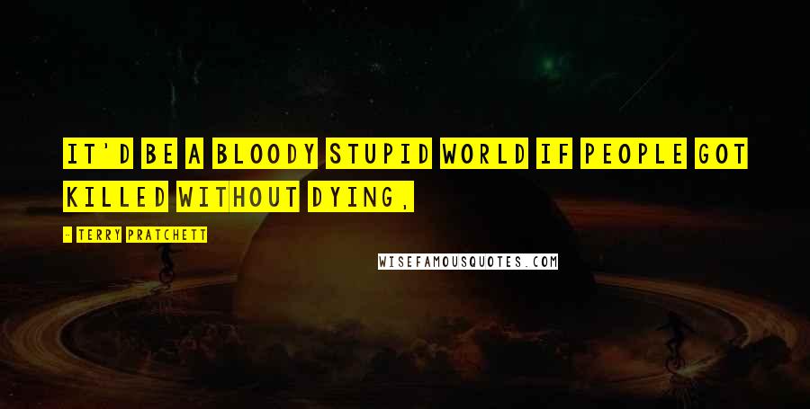 Terry Pratchett Quotes: IT'D BE A BLOODY STUPID WORLD IF PEOPLE GOT KILLED WITHOUT DYING,