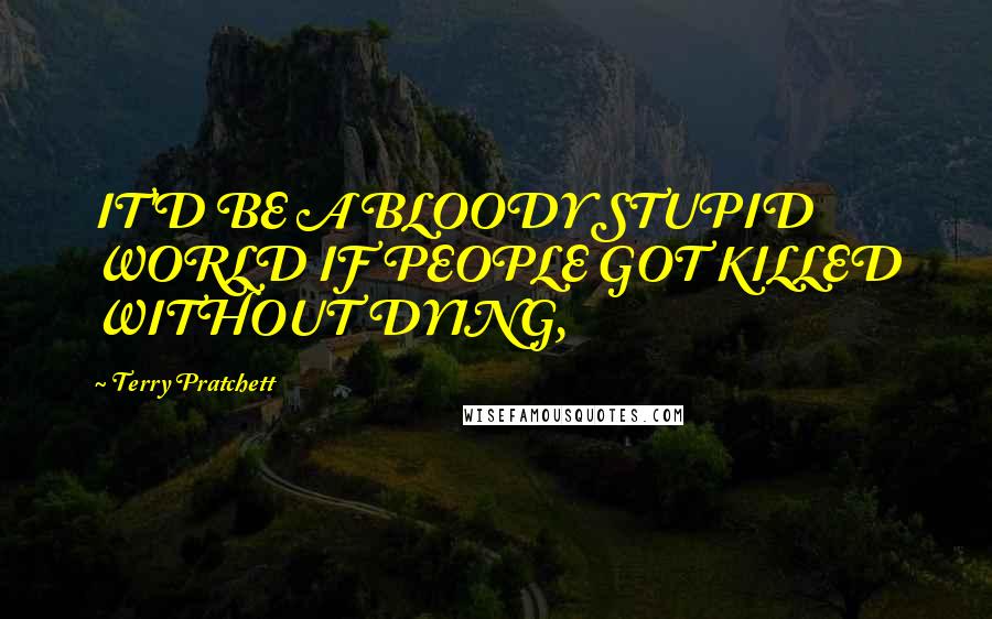 Terry Pratchett Quotes: IT'D BE A BLOODY STUPID WORLD IF PEOPLE GOT KILLED WITHOUT DYING,