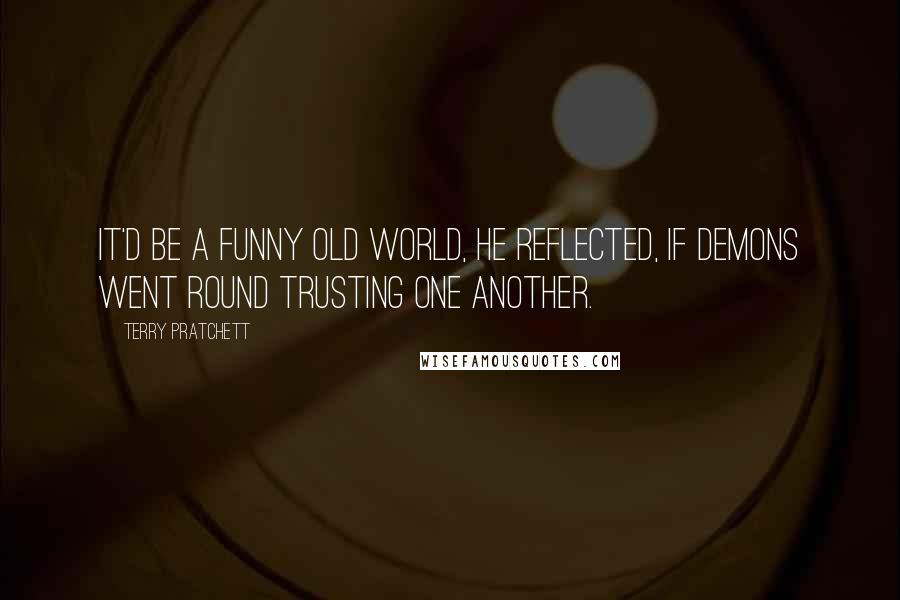 Terry Pratchett Quotes: It'd be a funny old world, he reflected, if demons went round trusting one another.