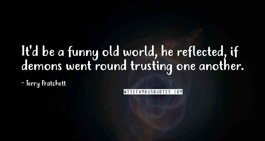 Terry Pratchett Quotes: It'd be a funny old world, he reflected, if demons went round trusting one another.