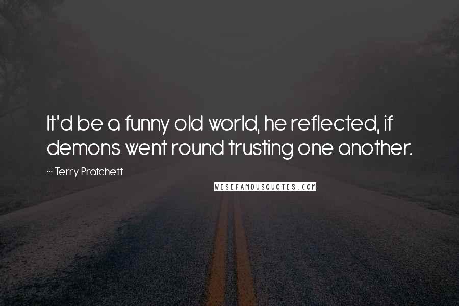 Terry Pratchett Quotes: It'd be a funny old world, he reflected, if demons went round trusting one another.