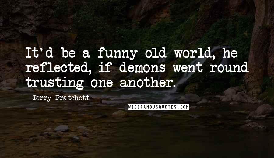 Terry Pratchett Quotes: It'd be a funny old world, he reflected, if demons went round trusting one another.