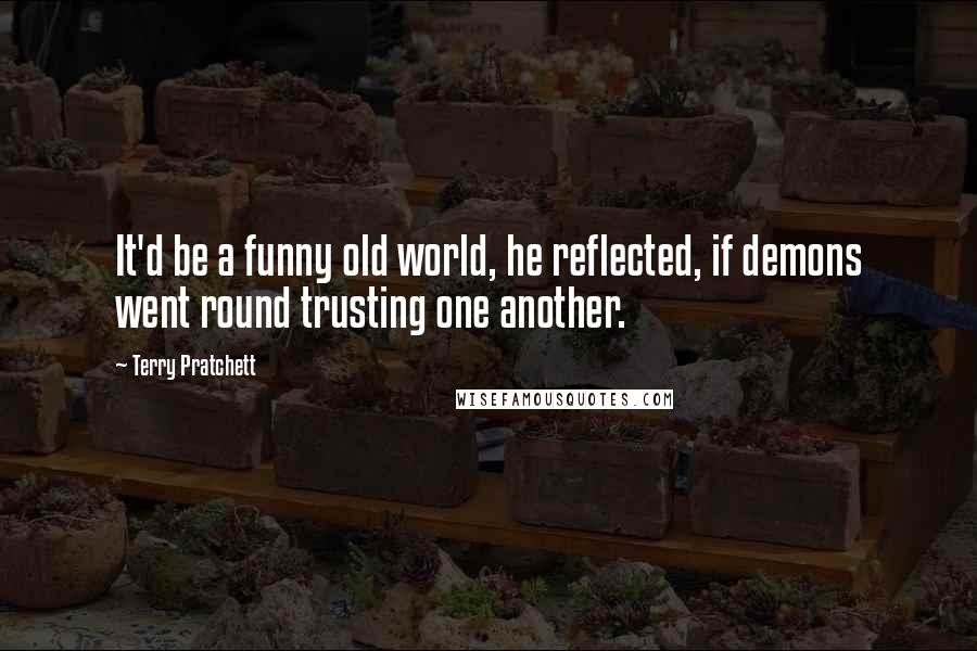 Terry Pratchett Quotes: It'd be a funny old world, he reflected, if demons went round trusting one another.