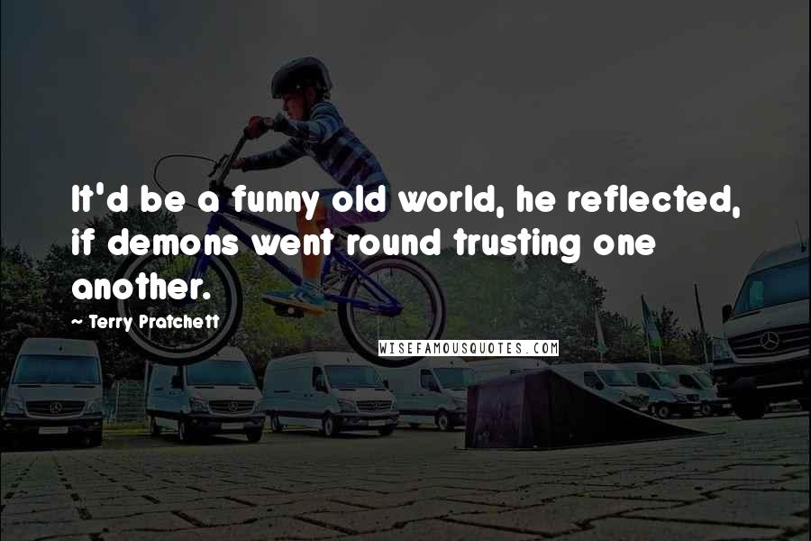 Terry Pratchett Quotes: It'd be a funny old world, he reflected, if demons went round trusting one another.