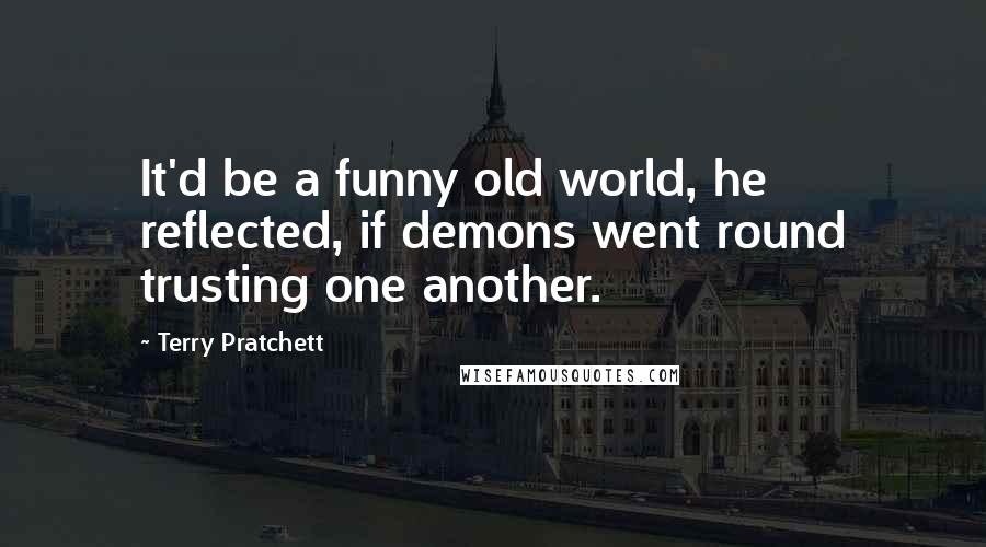 Terry Pratchett Quotes: It'd be a funny old world, he reflected, if demons went round trusting one another.