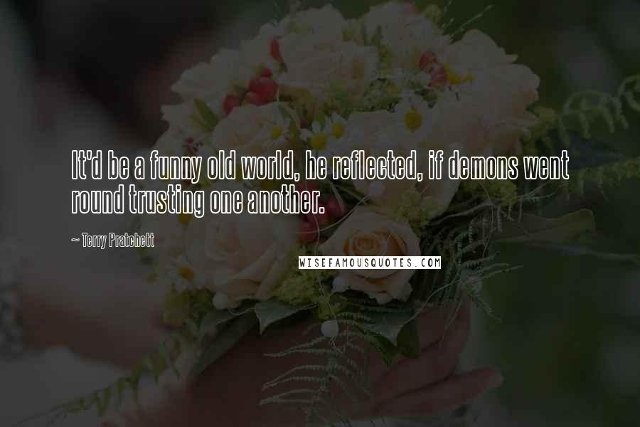 Terry Pratchett Quotes: It'd be a funny old world, he reflected, if demons went round trusting one another.