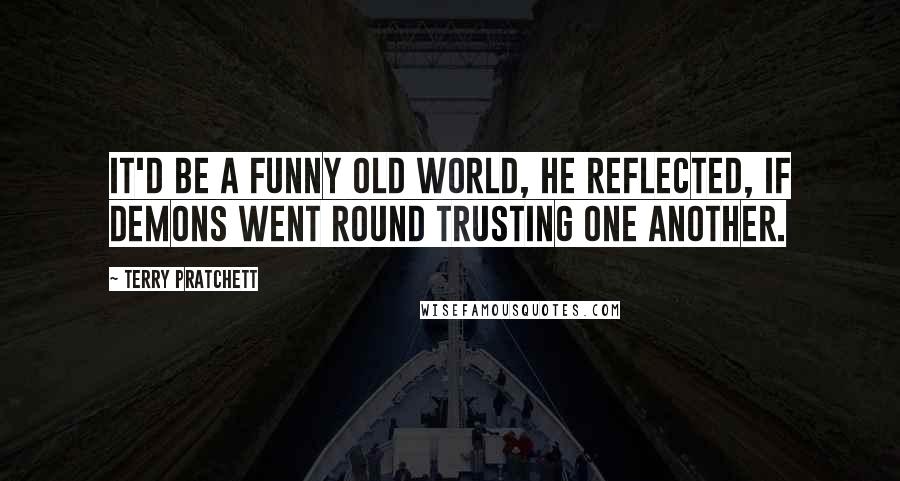 Terry Pratchett Quotes: It'd be a funny old world, he reflected, if demons went round trusting one another.