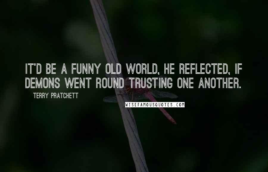 Terry Pratchett Quotes: It'd be a funny old world, he reflected, if demons went round trusting one another.