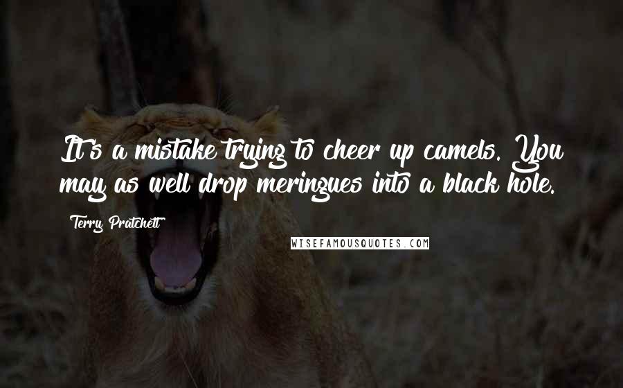 Terry Pratchett Quotes: It's a mistake trying to cheer up camels. You may as well drop meringues into a black hole.