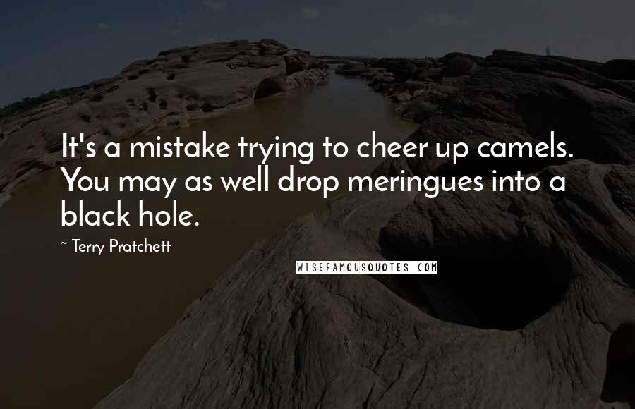 Terry Pratchett Quotes: It's a mistake trying to cheer up camels. You may as well drop meringues into a black hole.