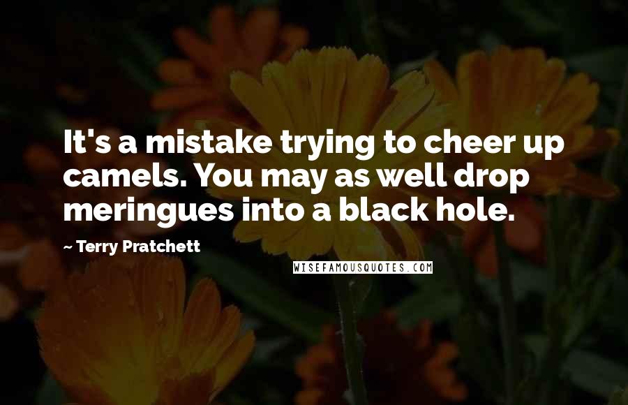 Terry Pratchett Quotes: It's a mistake trying to cheer up camels. You may as well drop meringues into a black hole.