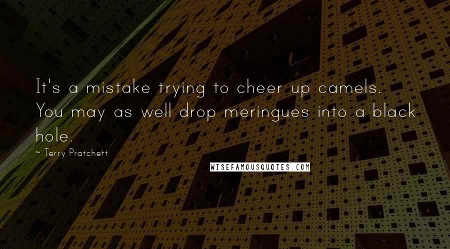 Terry Pratchett Quotes: It's a mistake trying to cheer up camels. You may as well drop meringues into a black hole.