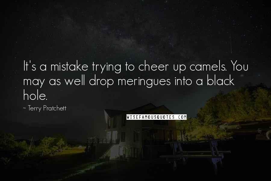 Terry Pratchett Quotes: It's a mistake trying to cheer up camels. You may as well drop meringues into a black hole.