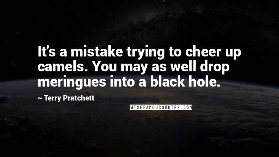 Terry Pratchett Quotes: It's a mistake trying to cheer up camels. You may as well drop meringues into a black hole.