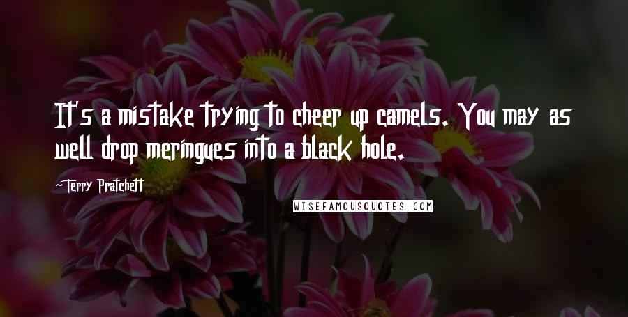 Terry Pratchett Quotes: It's a mistake trying to cheer up camels. You may as well drop meringues into a black hole.
