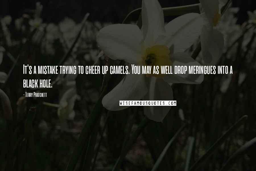 Terry Pratchett Quotes: It's a mistake trying to cheer up camels. You may as well drop meringues into a black hole.