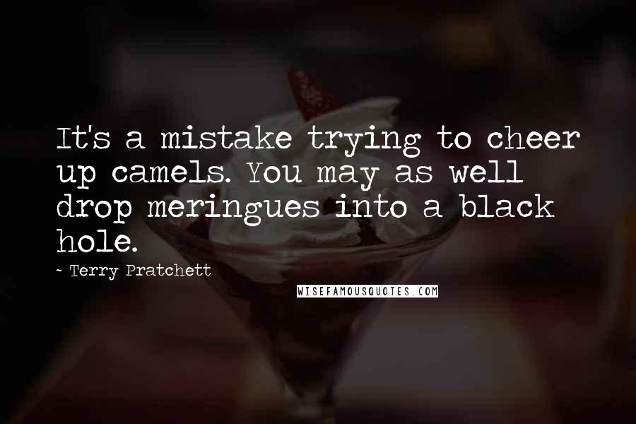 Terry Pratchett Quotes: It's a mistake trying to cheer up camels. You may as well drop meringues into a black hole.