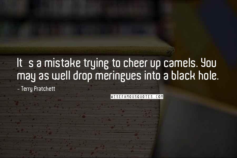 Terry Pratchett Quotes: It's a mistake trying to cheer up camels. You may as well drop meringues into a black hole.