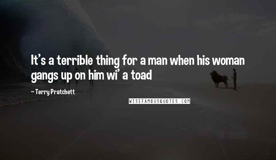 Terry Pratchett Quotes: It's a terrible thing for a man when his woman gangs up on him wi' a toad