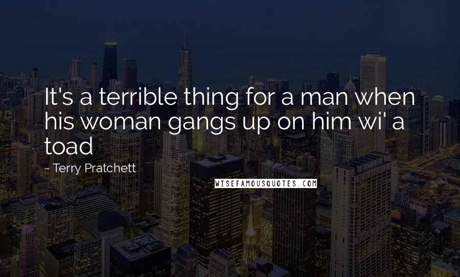 Terry Pratchett Quotes: It's a terrible thing for a man when his woman gangs up on him wi' a toad