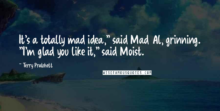 Terry Pratchett Quotes: It's a totally mad idea," said Mad Al, grinning. "I'm glad you like it," said Moist.