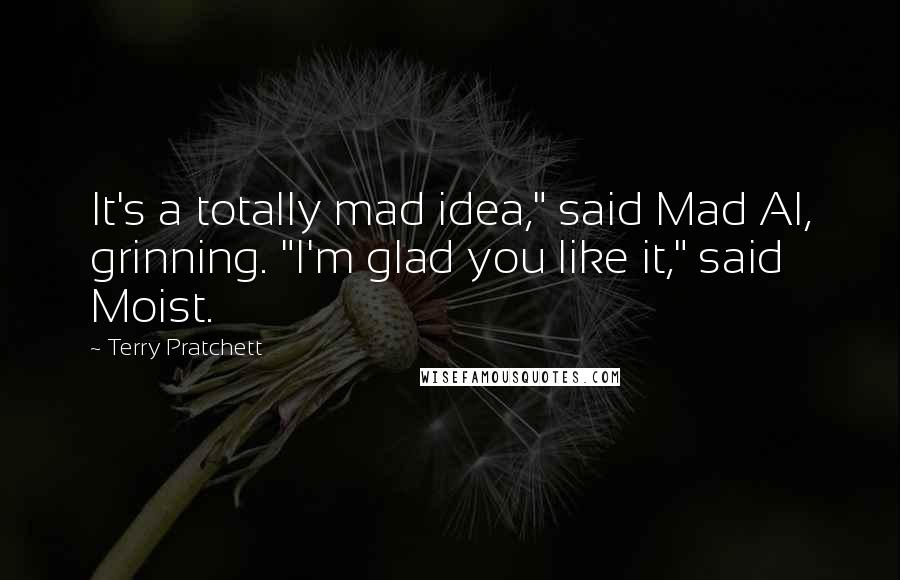 Terry Pratchett Quotes: It's a totally mad idea," said Mad Al, grinning. "I'm glad you like it," said Moist.
