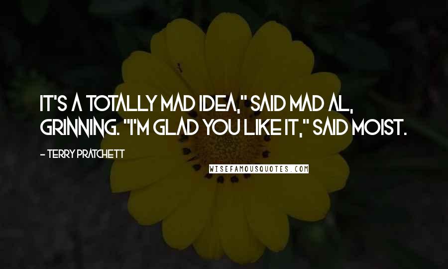 Terry Pratchett Quotes: It's a totally mad idea," said Mad Al, grinning. "I'm glad you like it," said Moist.