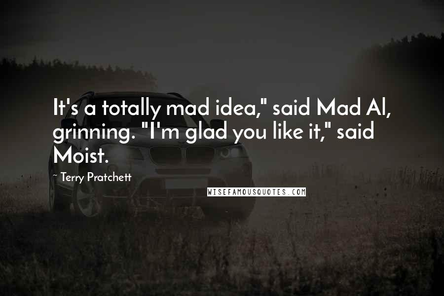 Terry Pratchett Quotes: It's a totally mad idea," said Mad Al, grinning. "I'm glad you like it," said Moist.
