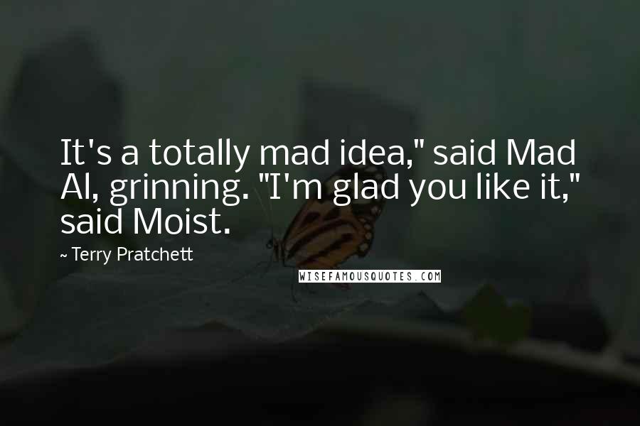 Terry Pratchett Quotes: It's a totally mad idea," said Mad Al, grinning. "I'm glad you like it," said Moist.