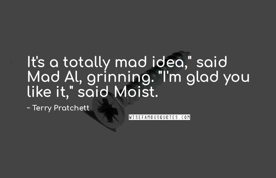 Terry Pratchett Quotes: It's a totally mad idea," said Mad Al, grinning. "I'm glad you like it," said Moist.