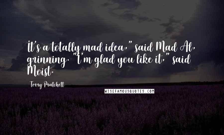 Terry Pratchett Quotes: It's a totally mad idea," said Mad Al, grinning. "I'm glad you like it," said Moist.